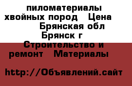 пиломатериалы хвойных пород › Цена ­ 6 900 - Брянская обл., Брянск г. Строительство и ремонт » Материалы   
